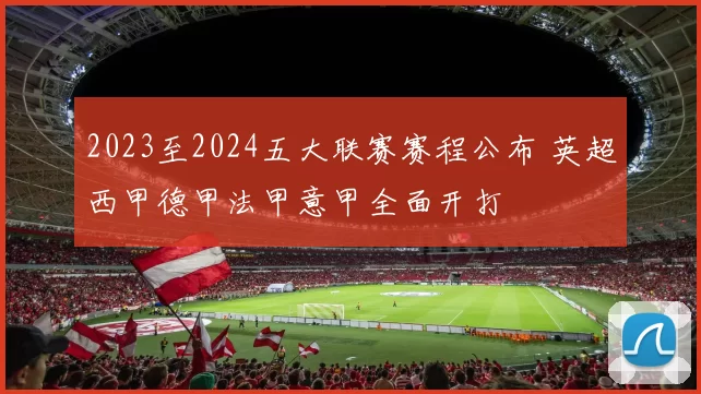 2023至2024五大联赛赛程公布 英超西甲德甲法甲意甲全面开打