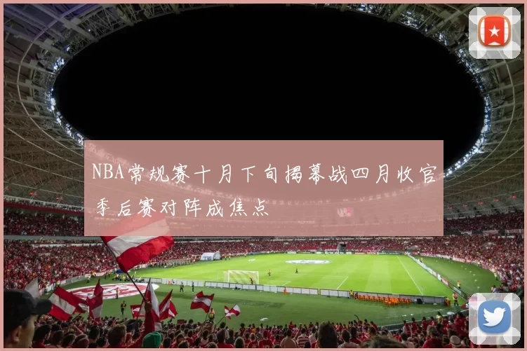 NBA常规赛十月下旬揭幕战四月收官季后赛对阵成焦点