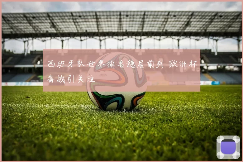 西班牙队世界排名稳居前列 欧洲杯备战引关注