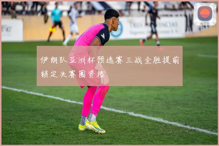 伊朗队亚洲杯预选赛三战全胜提前锁定决赛圈资格