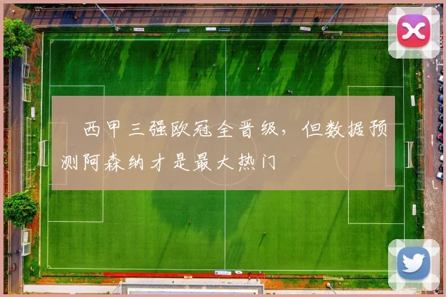 ​西甲三强欧冠全晋级，但数据预测阿森纳才是最大热门
