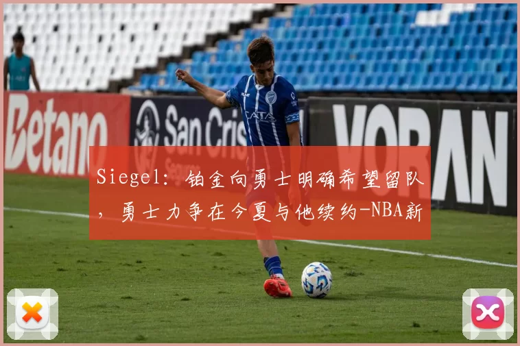 Siegel：铂金向勇士明确希望留队，勇士力争在今夏与他续约-NBA新闻