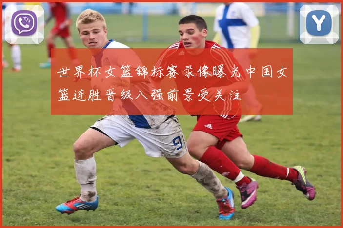 世界杯女篮锦标赛录像曝光中国女篮连胜晋级八强前景受关注