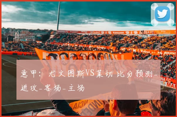 意甲：尤文图斯VS莱切 比分预测_进攻_客场_主场