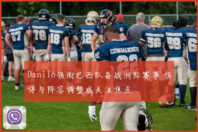 Danilo领衔巴西队备战洲际赛事 伤停与阵容调整成关注焦点