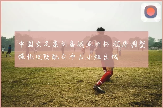 中国女足集训备战亚洲杯 程序调整强化攻防配合冲击小组出线
