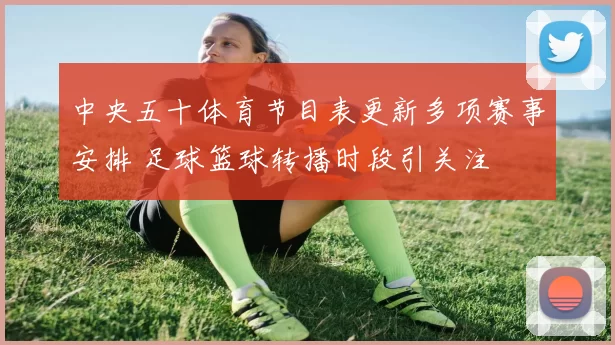 中央五十体育节目表更新多项赛事安排 足球篮球转播时段引关注