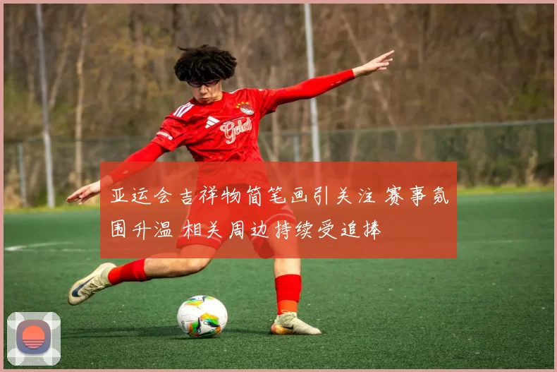 亚运会吉祥物简笔画引关注 赛事氛围升温 相关周边持续受追捧