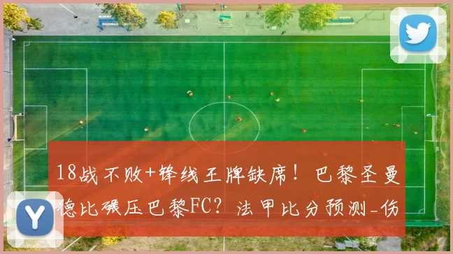 18战不败+锋线王牌缺席！巴黎圣曼德比碾压巴黎FC？法甲比分预测_伤病_主场_客场