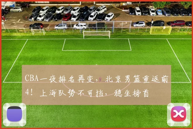 CBA一夜排名再变,北京男篮重返前4!上海队势不可挡,稳坐榜首