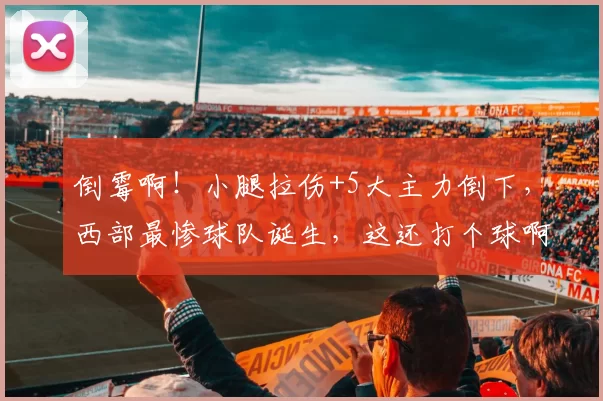 倒霉啊!小腿拉伤+5大主力倒下,西部最惨球队诞生,这还打个球啊