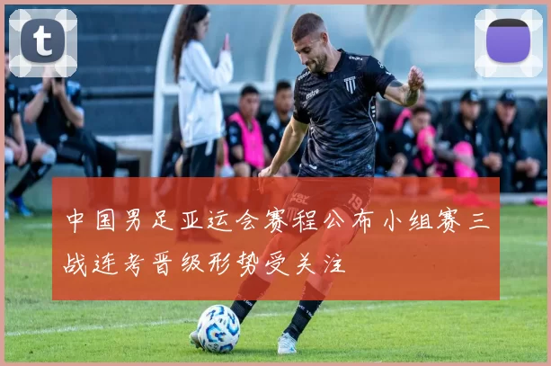 中国男足亚运会赛程公布小组赛三战连考晋级形势受关注