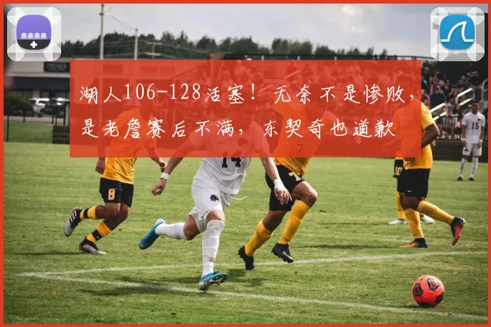 湖人106-128活塞!无奈不是惨败,是老詹赛后不满,东契奇也道歉