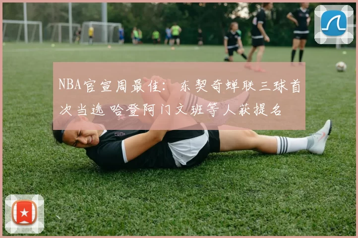 NBA官宣周最佳:东契奇蝉联三球首次当选 哈登阿门文班等人获提名