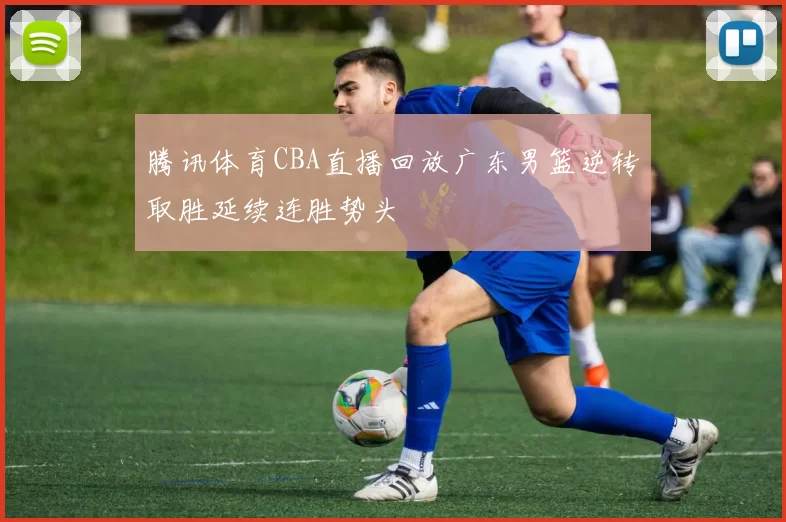 腾讯体育CBA直播回放广东男篮逆转取胜延续连胜势头