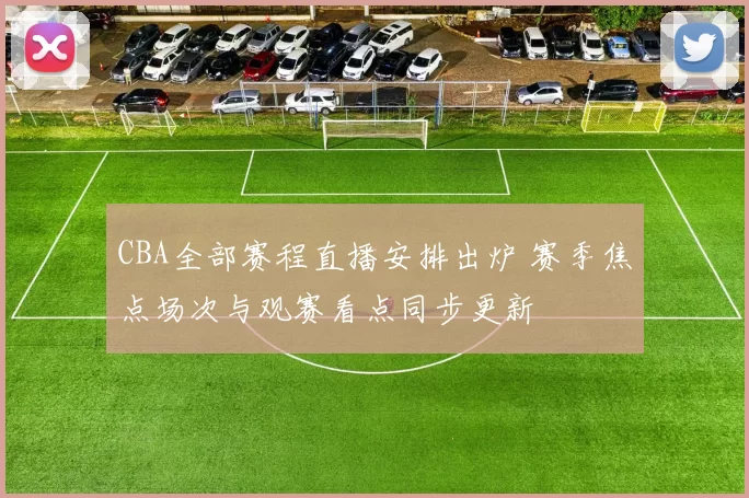 CBA全部赛程直播安排出炉 赛季焦点场次与观赛看点同步更新