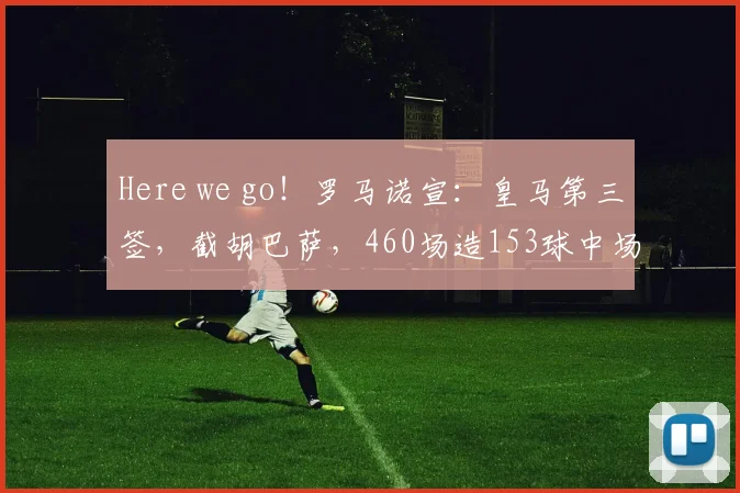 Here we go!罗马诺宣:皇马第三签,截胡巴萨,460场造153球中场