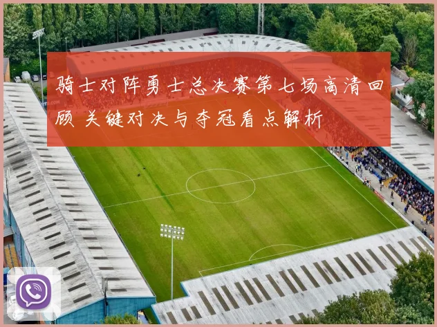 骑士对阵勇士总决赛第七场高清回顾 关键对决与夺冠看点解析