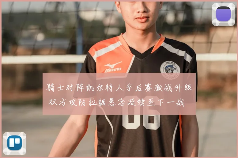 骑士对阵凯尔特人季后赛激战升级 双方攻防拉锯悬念延续至下一战