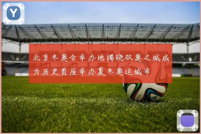 北京冬奥会举办地揭晓双奥之城成为历史首座举办夏冬奥运城市