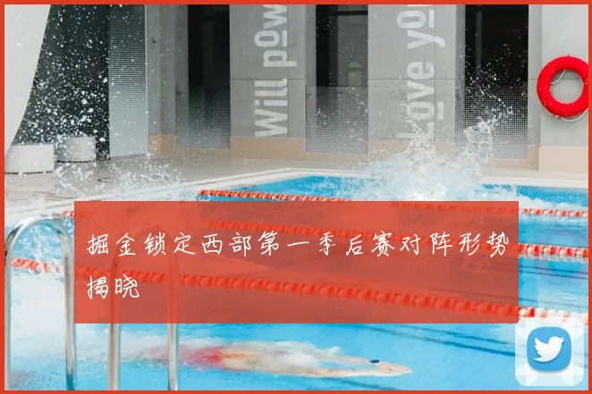 掘金锁定西部第一季后赛对阵形势揭晓