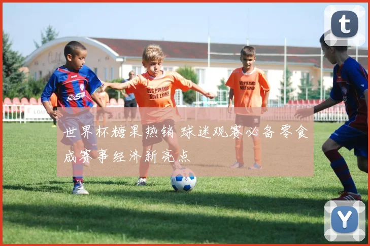 世界杯糖果热销 球迷观赛必备零食成赛事经济新亮点