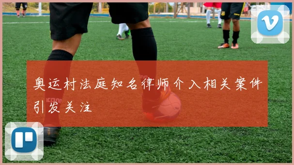 奥运村法庭知名律师介入相关案件引发关注