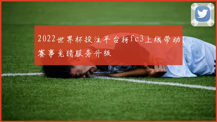 2022世界杯投注平台柯fc3上线带动赛事竞猜服务升级