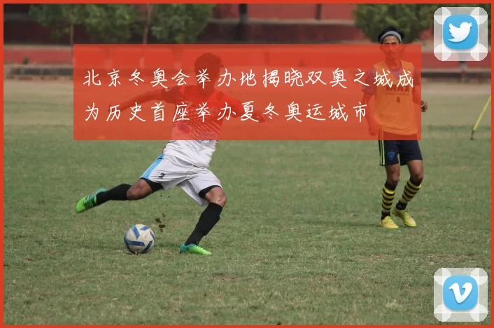 北京冬奥会举办地揭晓双奥之城成为历史首座举办夏冬奥运城市