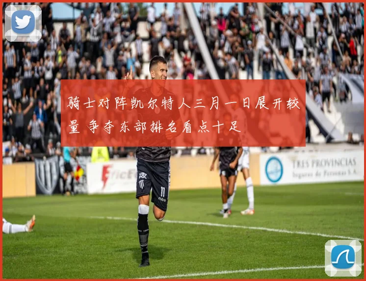 骑士对阵凯尔特人三月一日展开较量 争夺东部排名看点十足