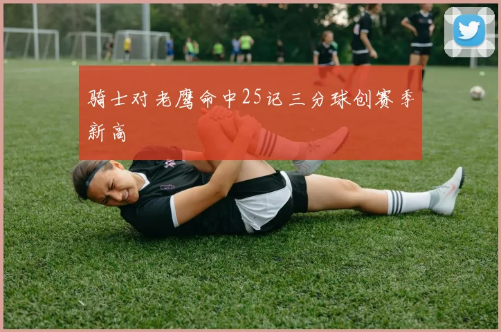 骑士对老鹰命中25记三分球创赛季新高