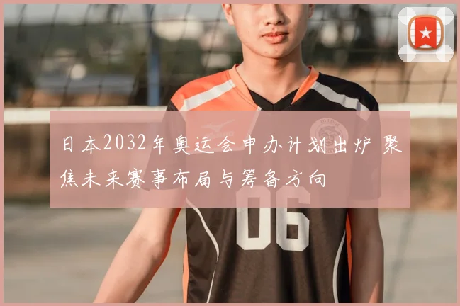 日本2032年奥运会申办计划出炉 聚焦未来赛事布局与筹备方向
