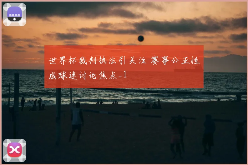 世界杯裁判执法引关注 赛事公正性成球迷讨论焦点_1