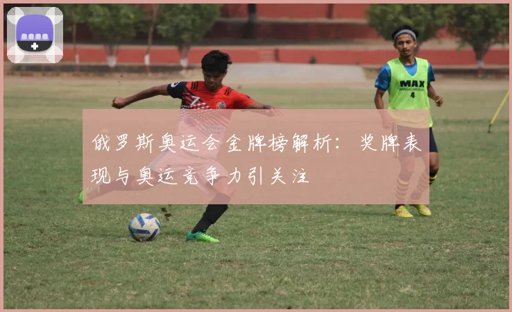 俄罗斯奥运会金牌榜解析：奖牌表现与奥运竞争力引关注