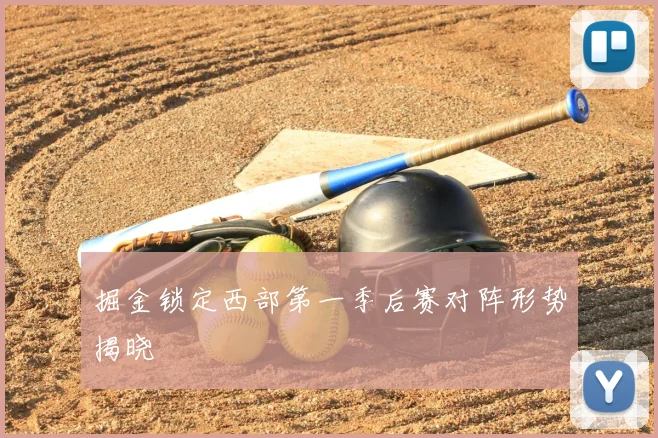 掘金锁定西部第一季后赛对阵形势揭晓