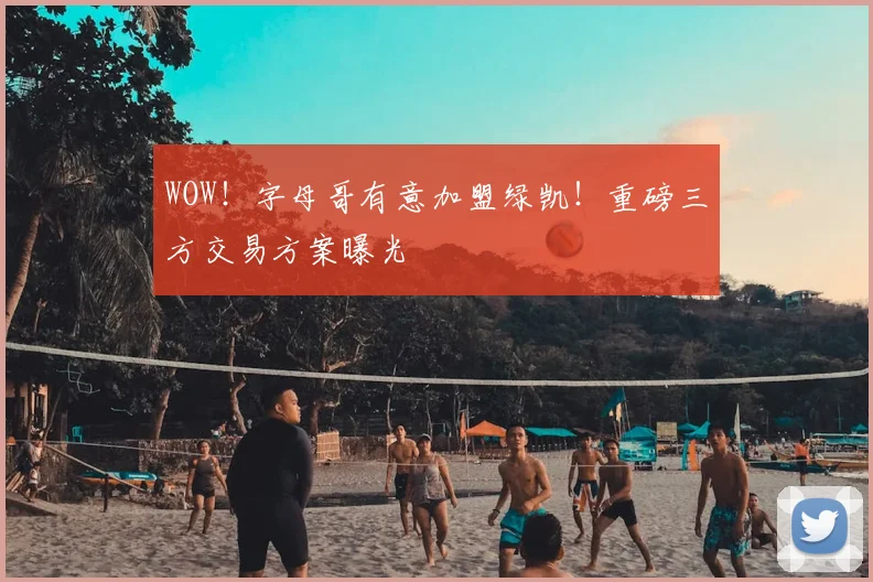 WOW!字母哥有意加盟绿凯!重磅三方交易方案曝光