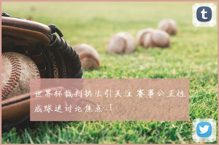 世界杯裁判执法引关注 赛事公正性成球迷讨论焦点_1