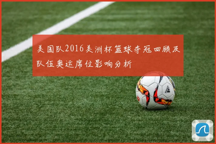 美国队2016美洲杯篮球夺冠回顾及队伍奥运席位影响分析