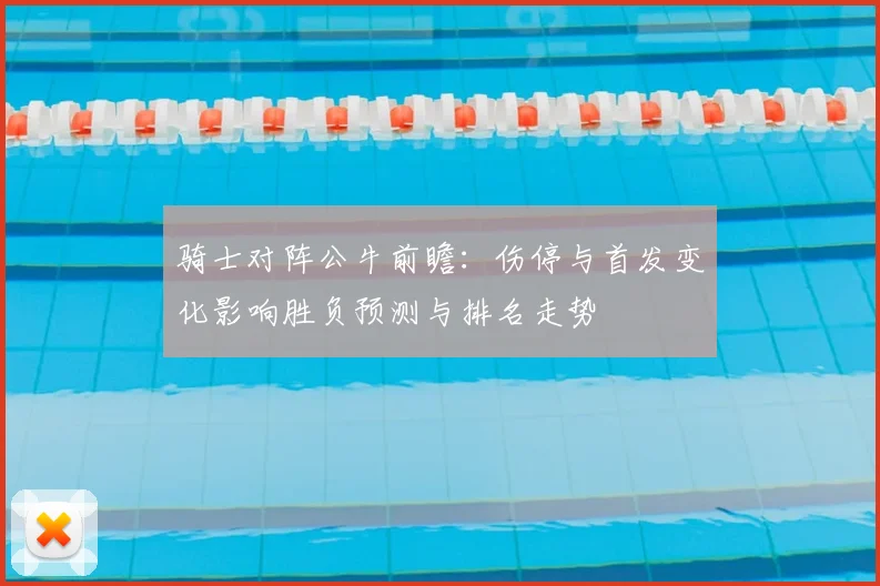 骑士对阵公牛前瞻：伤停与首发变化影响胜负预测与排名走势
