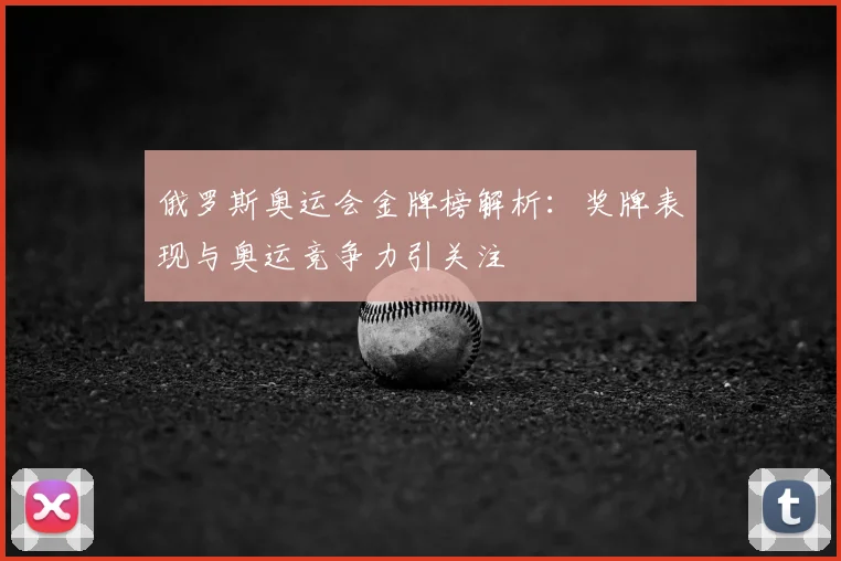 俄罗斯奥运会金牌榜解析:奖牌表现与奥运竞争力引关注